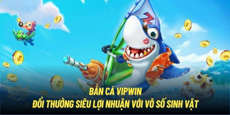 Bắn Cá Vipwin - Đổi Thưởng Siêu Lợi Nhuận Với Vô Số Sinh Vật