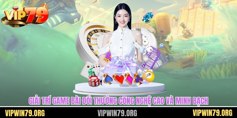 Giải trí game bài đổi thưởng công nghệ cao và minh bạch
