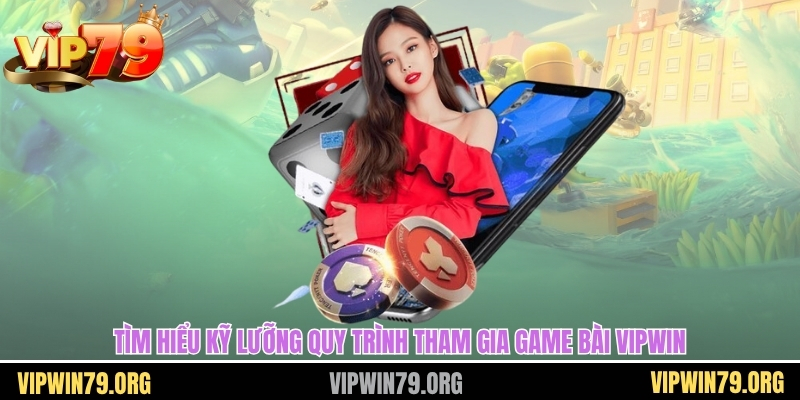 Tìm hiểu kỹ lưỡng quy trình tham gia game bài Vipwin